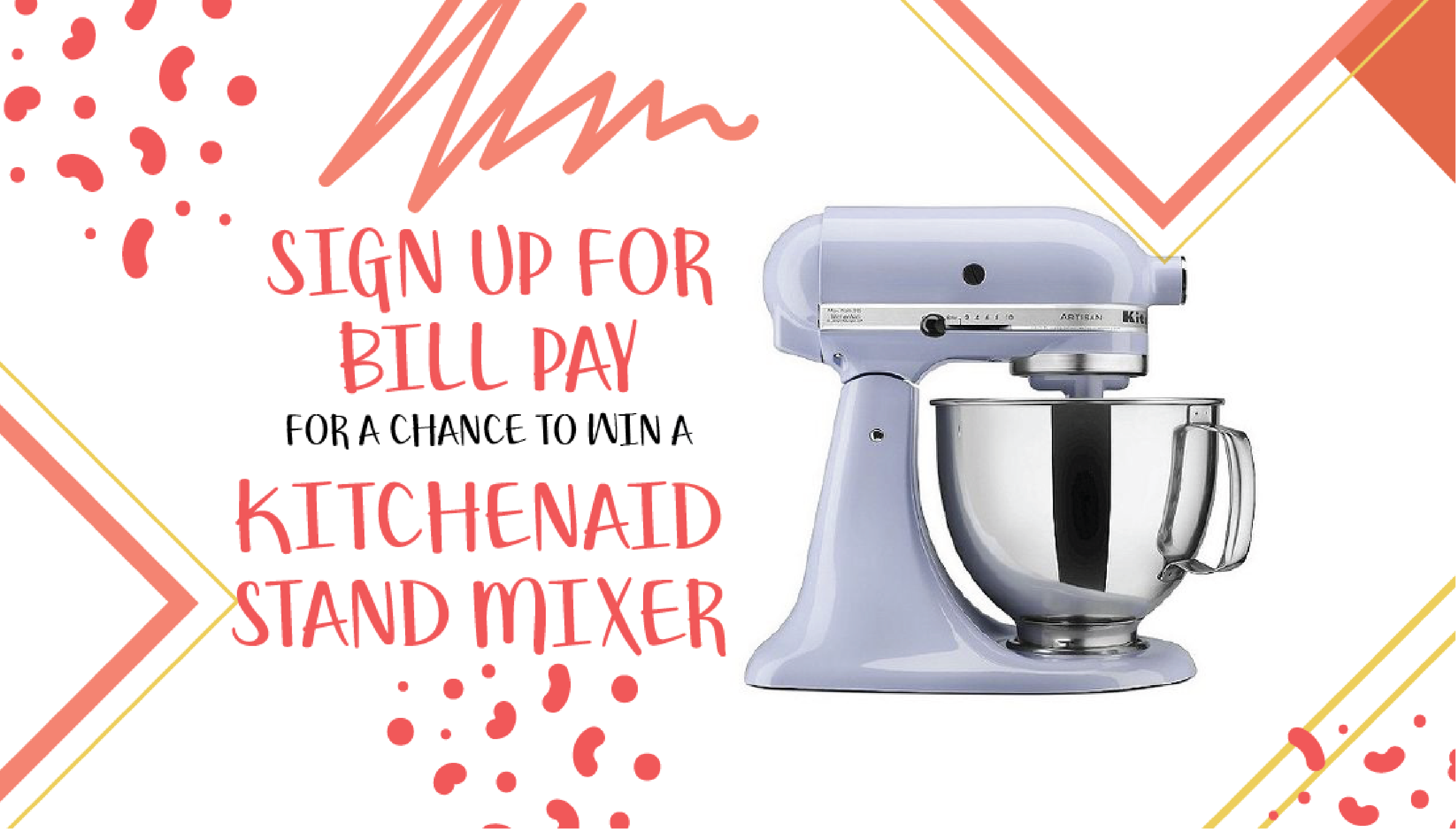 ENROLL IN BILL PAY FOR A CHANCE TO WIN KITCHEN AID STAND MIXER. 